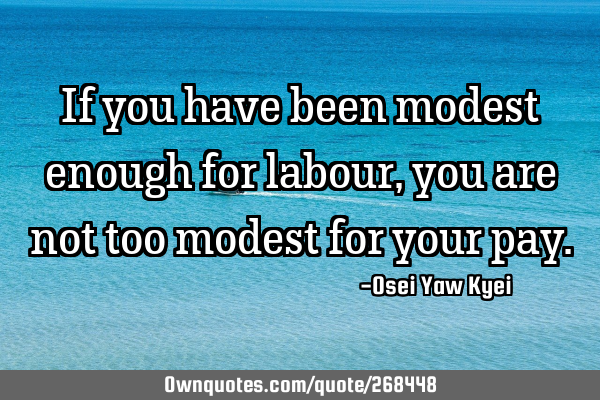 If you have been modest enough for labour, you are not too modest for your