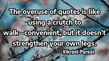 The overuse of quotes is like using a crutch to walk—convenient, but it doesn’t strengthen your