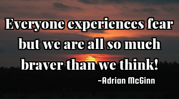 Everyone experiences fear but we are all so much braver than we think!