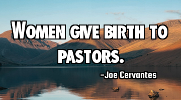 Women give birth to pastors.