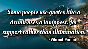 Some people use quotes like a drunk uses a lamppost: for support rather than illumination.