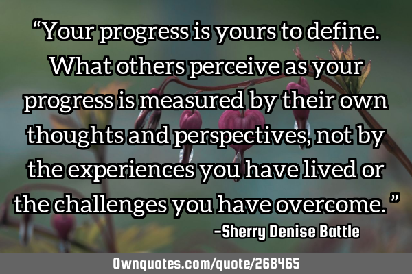 “Your progress is yours to define. What others perceive as your progress is measured by their own
