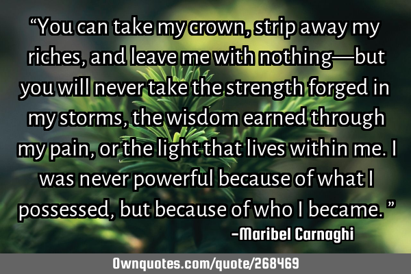 “You can take my crown, strip away my riches, and leave me with nothing—but you will never take
