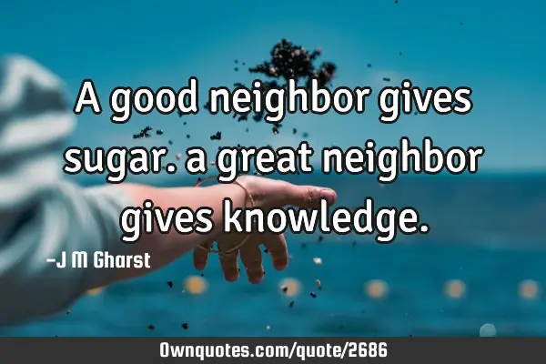 A good neighbor gives sugar. a great neighbor gives