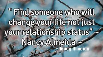 " Find someone who will change your life not just your relationship status" ~ Nancy Almeida ~