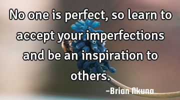 No one is perfect, so learn to accept your imperfections and be an inspiration to others.