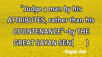"Judge a man by his ATTRIBUTES, rather than his COUNTENANCE"~by THE GREAT SAYAN SEN(Σαγαη Σε�