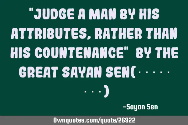"Judge a man by his ATTRIBUTES, rather than his COUNTENANCE"~by THE GREAT SAYAN SEN(Σαγαη Σε