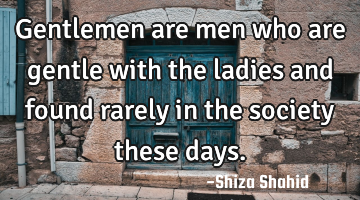 Gentlemen are men who are gentle with the ladies and found rarely in the society these days.
