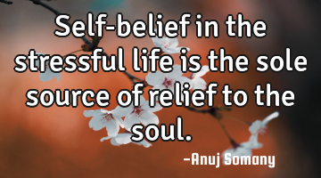Self-belief in the stressful life is the sole source of relief to the soul.