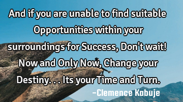And if you are unable to find suitable Opportunities within your surroundings for Success, Don