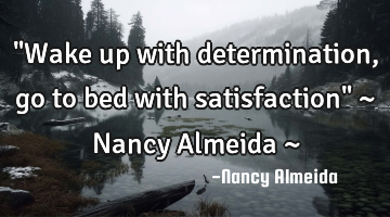 "Wake up with determination, go to bed with satisfaction" ~ Nancy Almeida ~