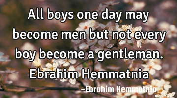All boys one day may become men but not every boy become a gentleman. Ebrahim Hemmatnia