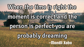 When the time is right the moment is correct and the person is perfect you are probably dreaming