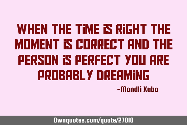 When the time is right the moment is correct and the person is perfect you are probably