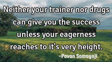 Neither your trainer nor drugs can give you the success unless your eagerness reaches to it