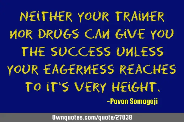 Neither your trainer nor drugs can give you the success unless your eagerness reaches to it