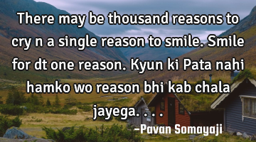 There may be thousand reasons to cry n a single reason to smile. Smile for dt one reason. Kyun ki P