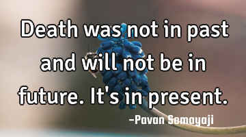 Death was not in past and will not be in future. It