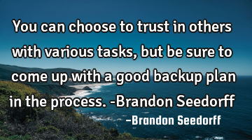 You can choose to trust in others with various tasks, but be sure to come up with a good backup