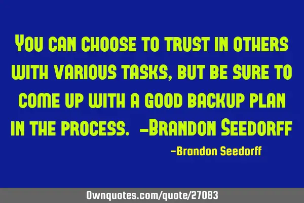 You can choose to trust in others with various tasks, but be sure to come up with a good backup