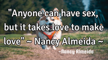"Anyone can have sex, but it takes love to make love" ~ Nancy Almeida ~