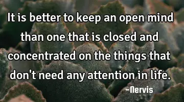 it is better to keep an open mind than one that is closed and concentrated on the things that don