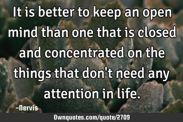 It is better to keep an open mind than one that is closed and concentrated on the things that don