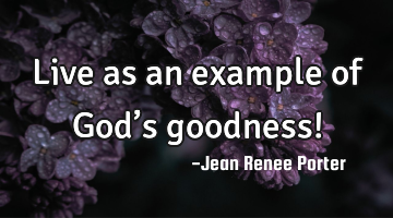 Live as an example of God’s goodness!