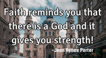 Faith reminds you that there is a God and it gives you strength!