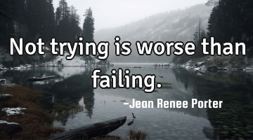 Not trying is worse than failing.