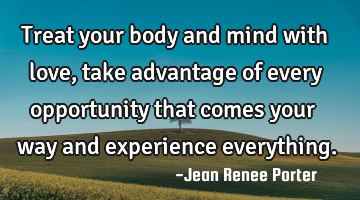 Treat your body and mind with love, take advantage of every opportunity that comes your way and