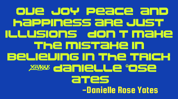 Love, joy, peace, and happiness are just illusions. Don