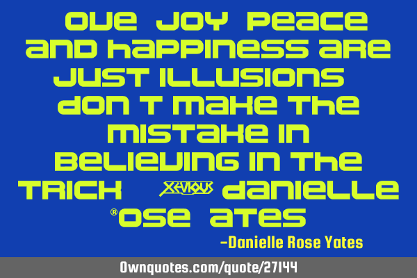 Love, joy, peace, and happiness are just illusions. Don