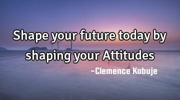 Shape your future today by shaping your Attitudes
