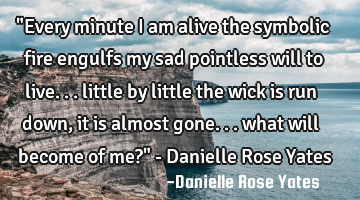 "Every minute I am alive the symbolic fire engulfs my sad pointless will to live... little by