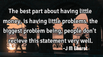 The best part about having little money, is having little problems. the biggest problem being,