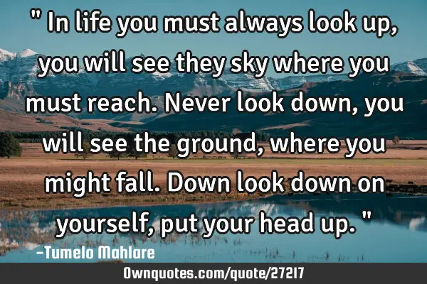 " In life you must always look up, you will see they sky where you must reach. Never look down, you