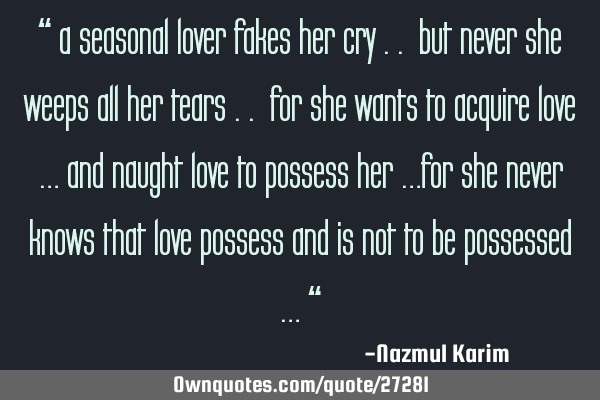 “ a seasonal lover fakes her cry .. but never she weeps all her tears .. for she wants to acquire