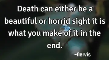 death can either be a beautiful or horrid sight it is what you make of it in the