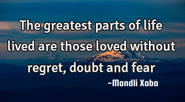The greatest parts of life lived are those loved without regret,doubt and fear
