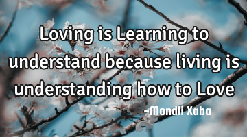Loving is Learning to understand because living is understanding how to Love