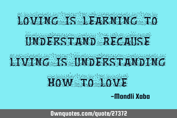 Loving is Learning to understand because living is understanding how to L