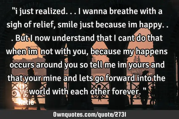 "i just realized...i wanna breathe with a sigh of relief, smile just because im happy...but i now