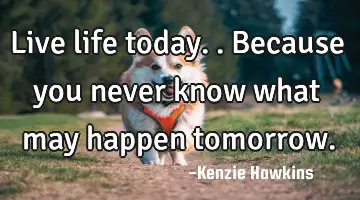 Live life today.. Because you never know what may happen