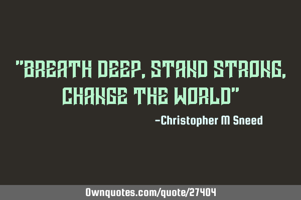 "breath deep, stand strong,change the world"