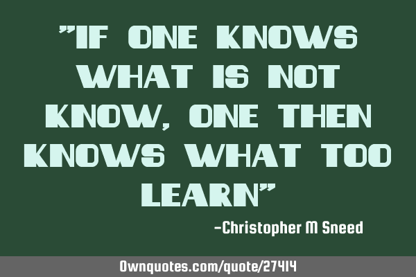 "if one knows what is not know, one then knows what too learn"