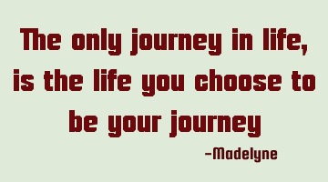 The only journey in life, is the life you choose to be your