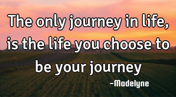 The only journey in life, is the life you choose to be your