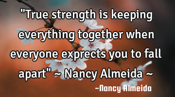 "True strength is keeping everything together when everyone exprects you to fall apart" ~ Nancy A